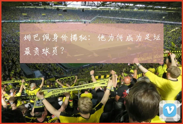 姆巴佩身价揭秘：他为何成为足坛最贵球员？