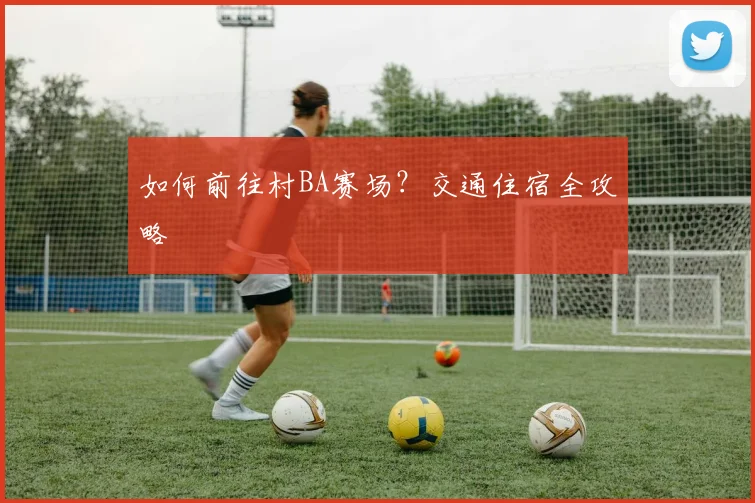 如何前往村BA赛场？交通住宿全攻略