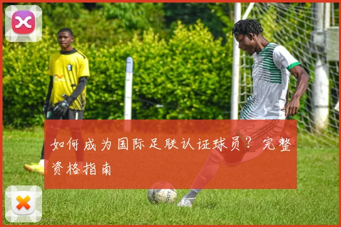 如何成为国际足联认证球员?完整资格指南
