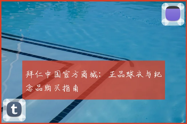 拜仁中国官方商城:正品球衣与纪念品购买指南