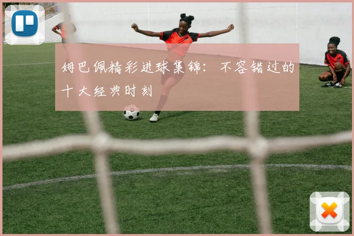 姆巴佩精彩进球集锦：不容错过的十大经典时刻