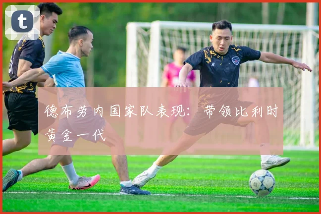 德布劳内国家队表现：带领比利时黄金一代