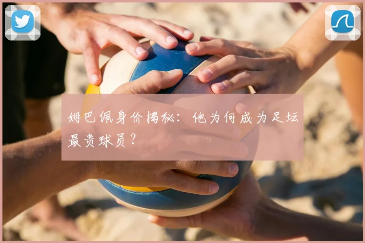 姆巴佩身价揭秘:他为何成为足坛最贵球员?
