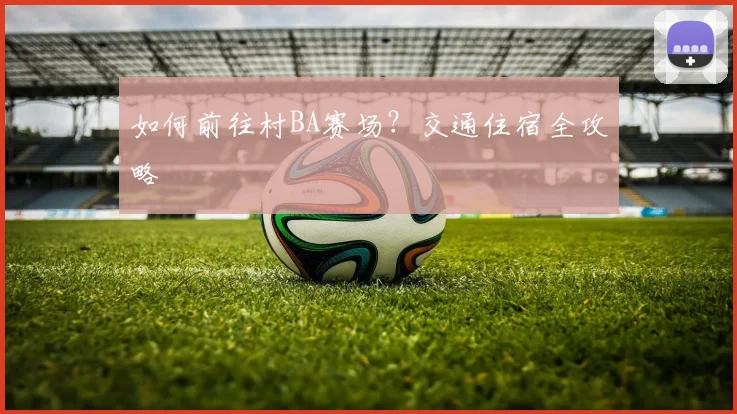 如何前往村BA赛场？交通住宿全攻略