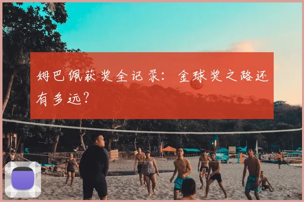 姆巴佩获奖全记录：金球奖之路还有多远？