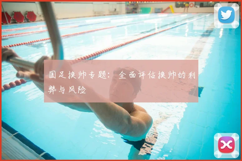 国足换帅专题：全面评估换帅的利弊与风险