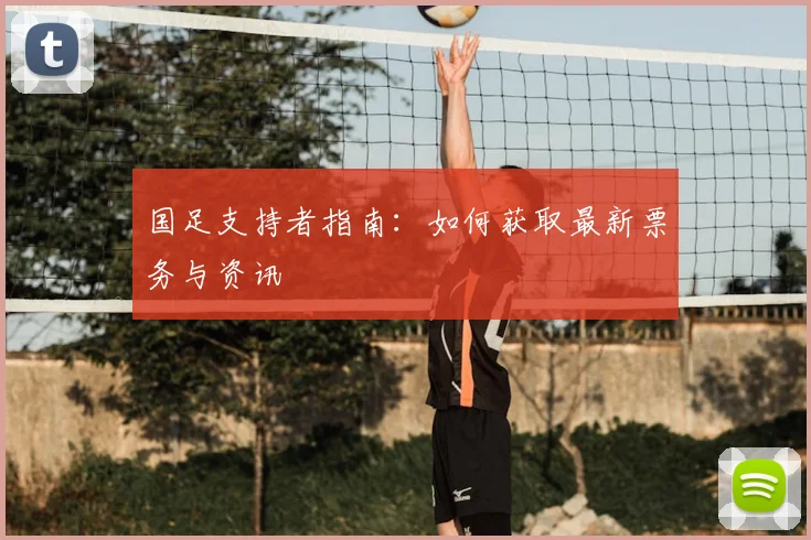 国足支持者指南：如何获取最新票务与资讯