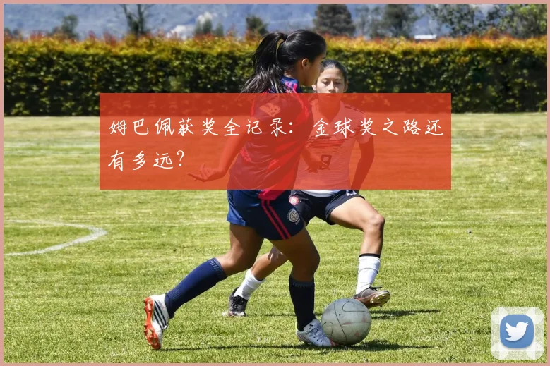 姆巴佩获奖全记录:金球奖之路还有多远?